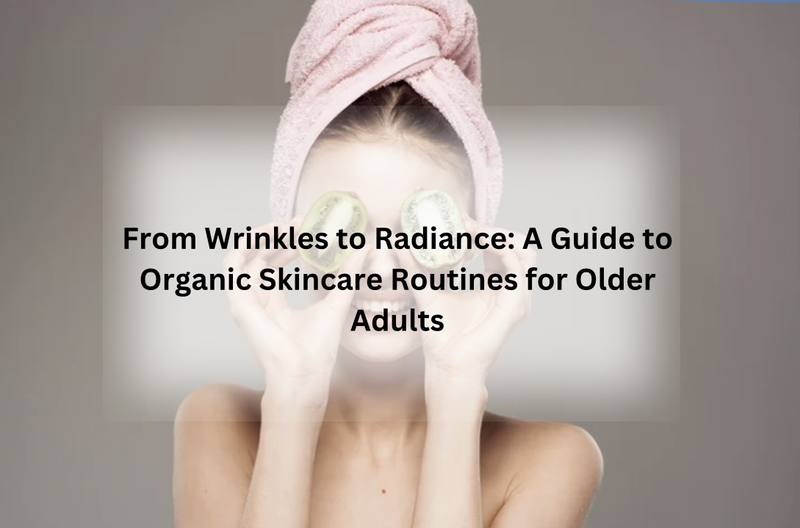 From Wrinkles to Radiance: A Guide to Organic Skincare Routines for Older Adults